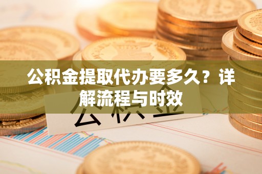 琼中公积金提取代办要多久？详解流程与时效