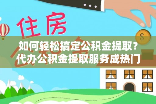 琼中如何轻松搞定公积金提取？代办公积金提取服务成热门选择