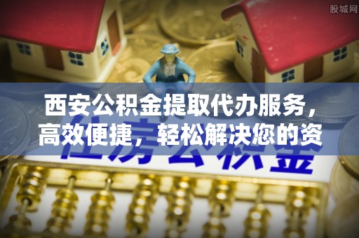 琼中西安公积金提取代办服务，高效便捷，轻松解决您的资金需求
