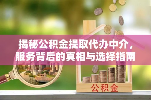 琼中揭秘公积金提取代办中介，服务背后的真相与选择指南