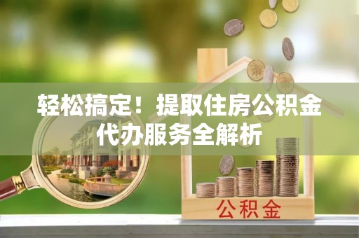 琼中轻松搞定！提取住房公积金代办服务全解析