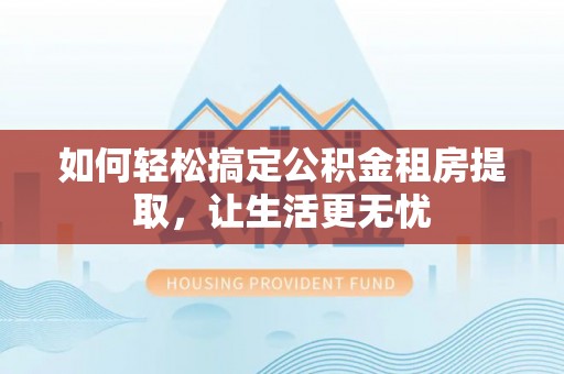 琼中如何轻松搞定公积金租房提取，让生活更无忧