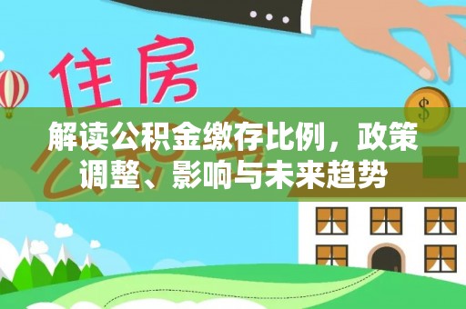 琼中解读公积金缴存比例，政策调整、影响与未来趋势