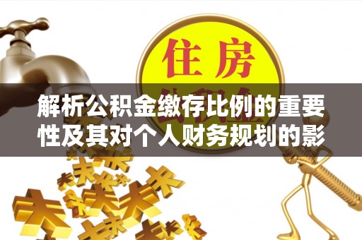 琼中解析公积金缴存比例的重要性及其对个人财务规划的影响