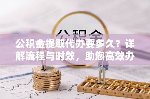 琼中公积金提取代办要多久？详解流程与时效，助您高效办理