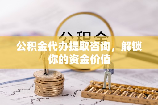 琼中公积金代办提取咨询，解锁你的资金价值