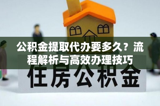 琼中公积金提取代办要多久？流程解析与高效办理技巧