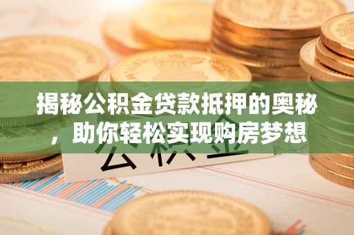 琼中揭秘公积金贷款抵押的奥秘，助你轻松实现购房梦想