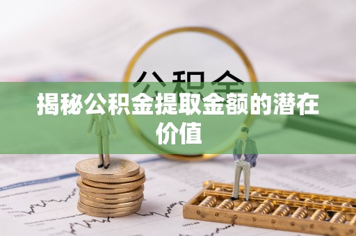 琼中揭秘公积金提取金额的潜在价值