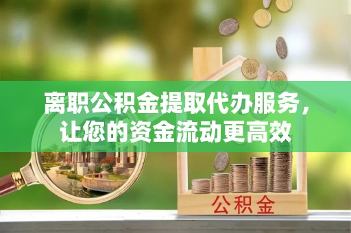 琼中离职公积金提取代办服务，让您的资金流动更高效