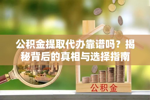 琼中公积金提取代办靠谱吗？揭秘背后的真相与选择指南