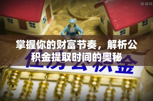 琼中掌握你的财富节奏，解析公积金提取时间的奥秘