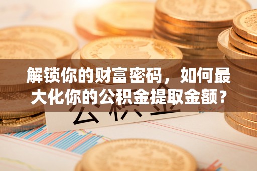 琼中解锁你的财富密码，如何最大化你的公积金提取金额？