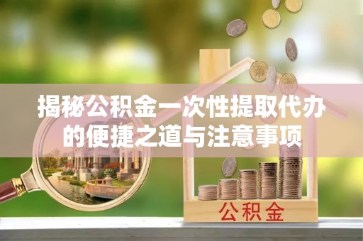 琼中揭秘公积金一次性提取代办的便捷之道与注意事项