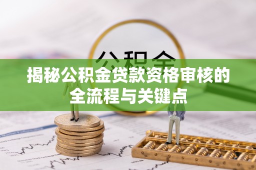 琼中揭秘公积金贷款资格审核的全流程与关键点