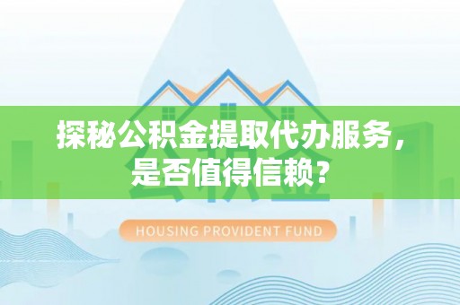 琼中探秘公积金提取代办服务，是否值得信赖？
