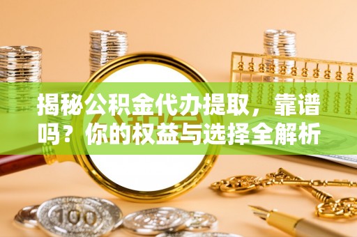 琼中揭秘公积金代办提取，靠谱吗？你的权益与选择全解析