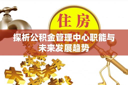 琼中探析公积金管理中心职能与未来发展趋势