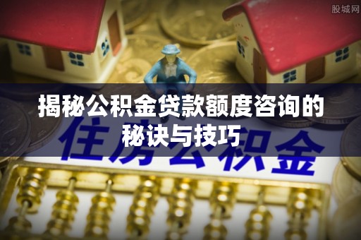 琼中揭秘公积金贷款额度咨询的秘诀与技巧