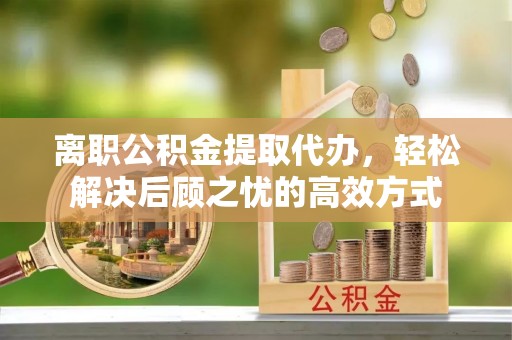 琼中离职公积金提取代办，轻松解决后顾之忧的高效方式