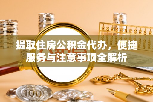 琼中提取住房公积金代办，便捷服务与注意事项全解析