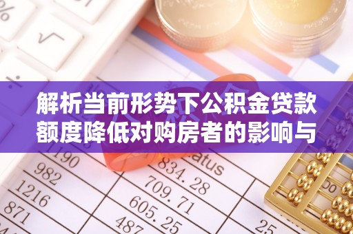 琼中解析当前形势下公积金贷款额度降低对购房者的影响与应对策略