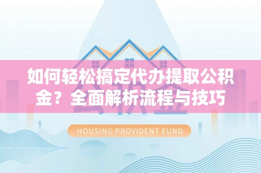 琼中如何轻松搞定代办提取公积金？全面解析流程与技巧