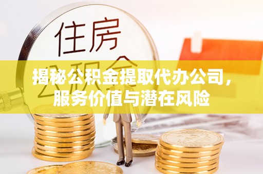 琼中揭秘公积金提取代办公司，服务价值与潜在风险