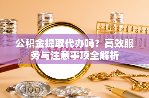 琼中公积金提取代办吗？高效服务与注意事项全解析