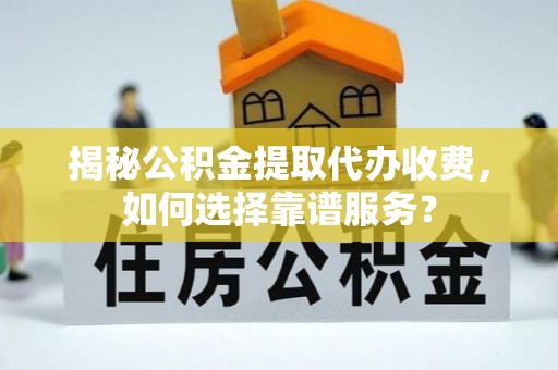 琼中揭秘公积金提取代办收费，如何选择靠谱服务？