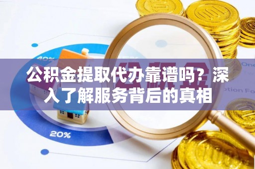 琼中公积金提取代办靠谱吗？深入了解服务背后的真相
