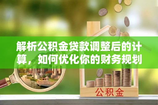 琼中解析公积金贷款调整后的计算，如何优化你的财务规划