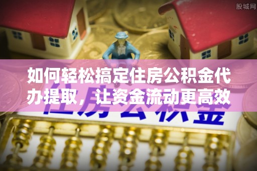 琼中如何轻松搞定住房公积金代办提取，让资金流动更高效