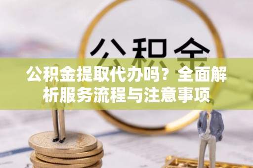 琼中公积金提取代办吗？全面解析服务流程与注意事项