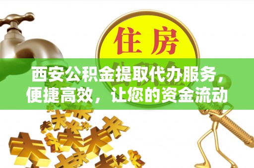 琼中西安公积金提取代办服务，便捷高效，让您的资金流动无忧