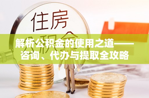 琼中解析公积金的使用之道——咨询、代办与提取全攻略