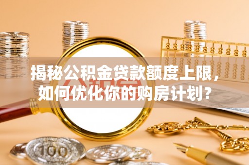 琼中揭秘公积金贷款额度上限，如何优化你的购房计划？
