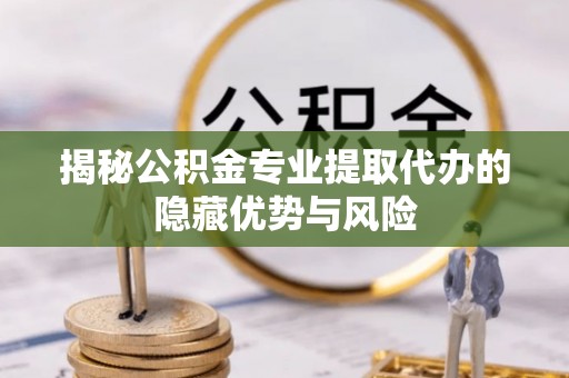 琼中揭秘公积金专业提取代办的隐藏优势与风险