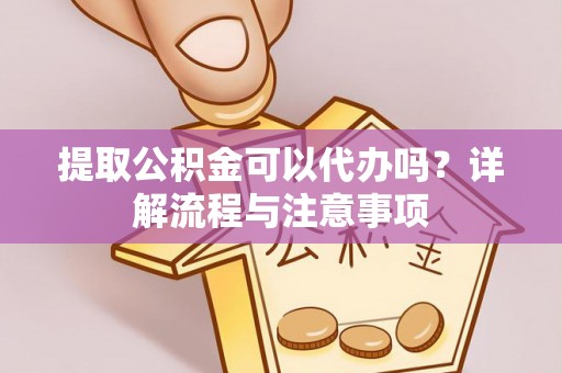 琼中提取公积金可以代办吗？详解流程与注意事项