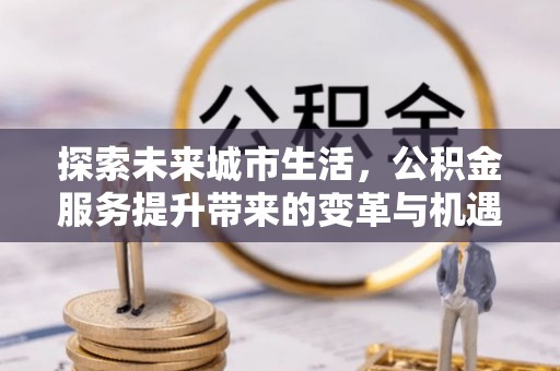 琼中探索未来城市生活，公积金服务提升带来的变革与机遇