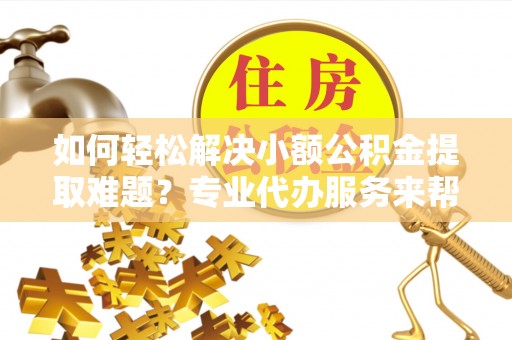 琼中如何轻松解决小额公积金提取难题？专业代办服务来帮忙