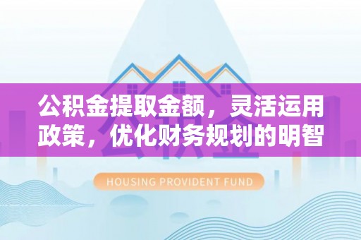 琼中公积金提取金额，灵活运用政策，优化财务规划的明智选择