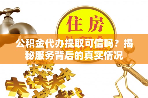 琼中公积金代办提取可信吗？揭秘服务背后的真实情况