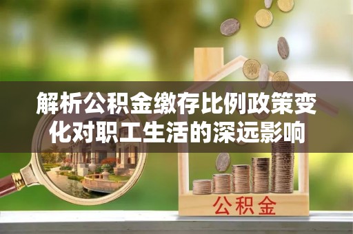 琼中解析公积金缴存比例政策变化对职工生活的深远影响