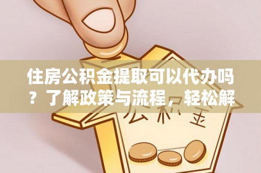 琼中住房公积金提取可以代办吗？了解政策与流程，轻松解决疑惑