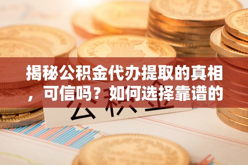琼中揭秘公积金代办提取的真相，可信吗？如何选择靠谱的服务商？
