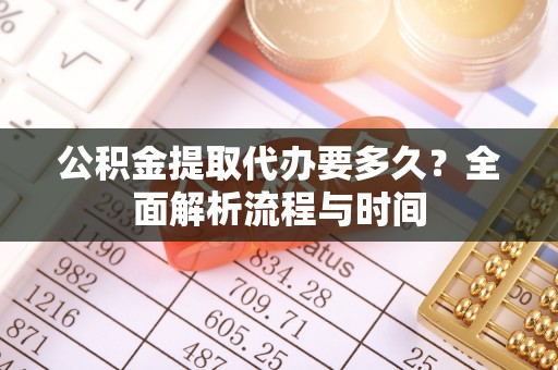 琼中公积金提取代办要多久？全面解析流程与时间