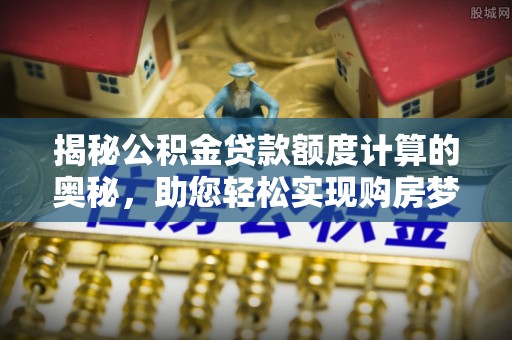 琼中揭秘公积金贷款额度计算的奥秘，助您轻松实现购房梦想