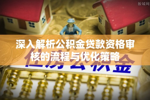 琼中深入解析公积金贷款资格审核的流程与优化策略
