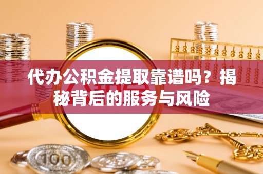 琼中代办公积金提取靠谱吗？揭秘背后的服务与风险